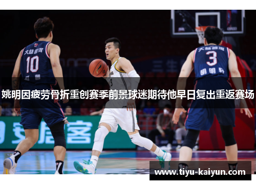 姚明因疲劳骨折重创赛季前景球迷期待他早日复出重返赛场