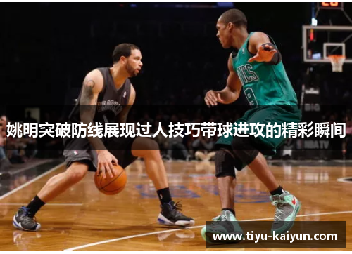 姚明突破防线展现过人技巧带球进攻的精彩瞬间