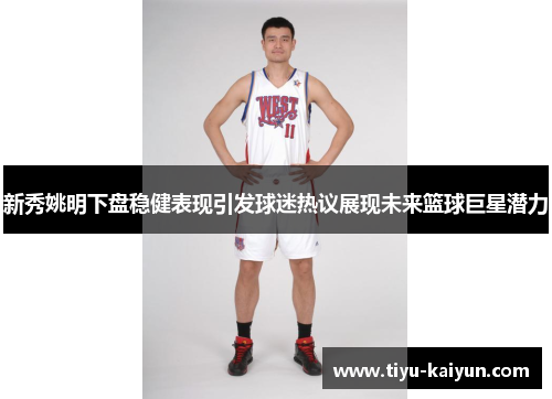 新秀姚明下盘稳健表现引发球迷热议展现未来篮球巨星潜力