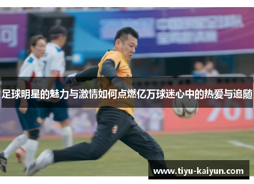 足球明星的魅力与激情如何点燃亿万球迷心中的热爱与追随