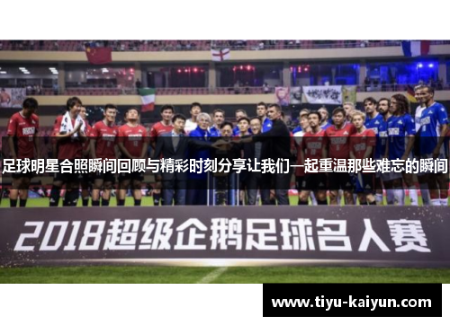 足球明星合照瞬间回顾与精彩时刻分享让我们一起重温那些难忘的瞬间