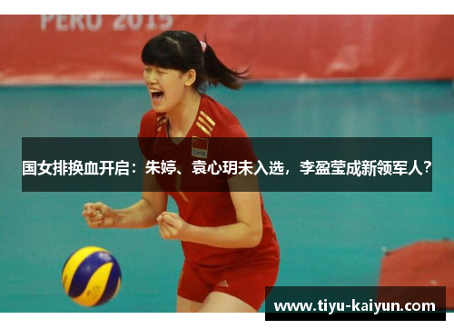 国女排换血开启：朱婷、袁心玥未入选，李盈莹成新领军人？