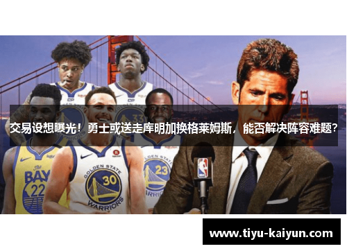 交易设想曝光！勇士或送走库明加换格莱姆斯，能否解决阵容难题？