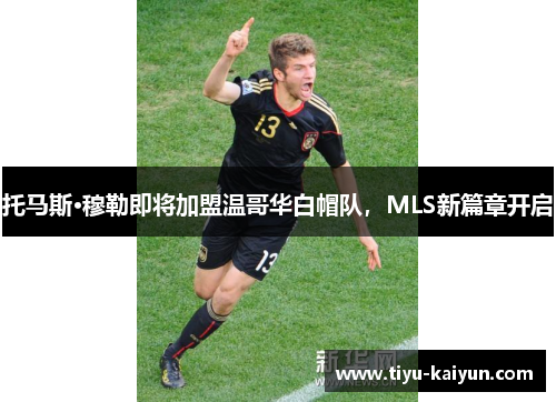 托马斯·穆勒即将加盟温哥华白帽队，MLS新篇章开启