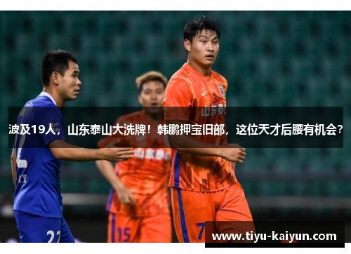 波及19人，山东泰山大洗牌！韩鹏押宝旧部，这位天才后腰有机会？